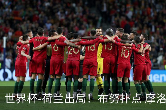 世界杯-荷兰出局！布努扑点 摩洛哥点球战总分4-3进16强