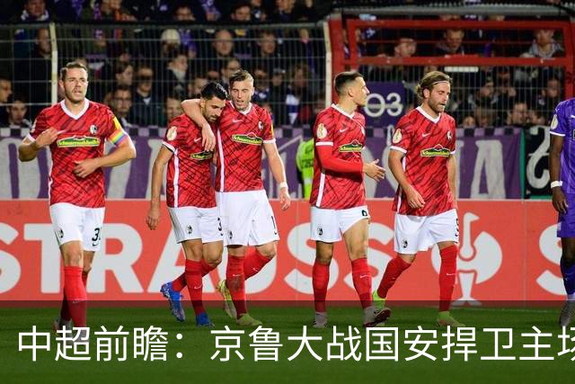 中超前瞻：京鲁大战国安捍卫主场不败 申花乘胜追击