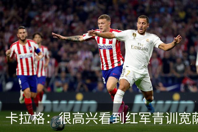 卡拉格：很高兴看到红军青训宽萨在世界杯首发，但他为啥踢右后卫