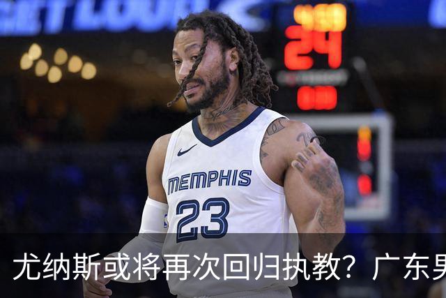 尤纳斯或将再次回归执教？广东男篮头号主帅人选出现变动，朱芳雨根本做不了主