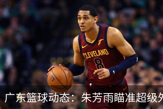 广东篮球动态：朱芳雨瞄准超级外援，杜润旺报价及徐杰征战德鲁联赛
