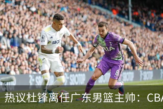 热议杜锋离任广东男篮主帅：CBA生涯执教大圆满 球迷祝福一切顺利