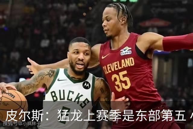 皮尔斯：猛龙上赛季是东部第五 小卡健康时猛龙是争冠热门