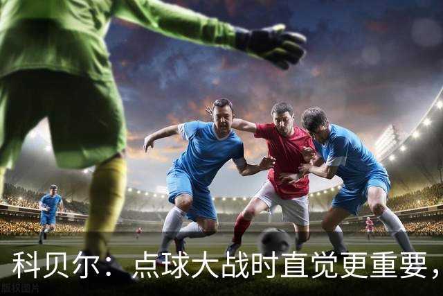 科贝尔：点球大战时直觉更重要，我在手套上涂凡士林防止足球太滑