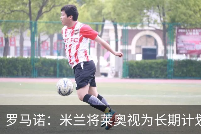 罗马诺：米兰将莱奥视为长期计划外的球员，预计他将在今夏离队